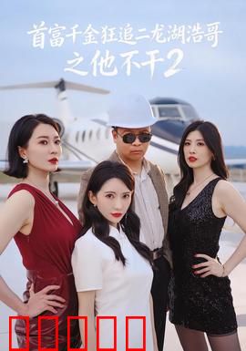 首富千金狂追二龙湖浩哥之他不干第二季：爱恨纠葛